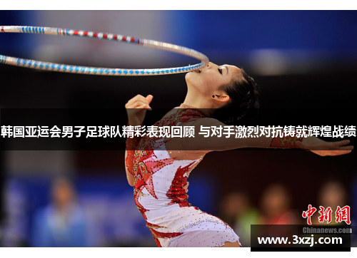 韩国亚运会男子足球队精彩表现回顾 与对手激烈对抗铸就辉煌战绩
